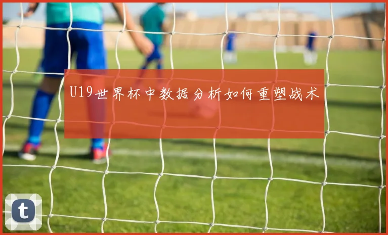 U19世界杯中数据分析如何重塑战术