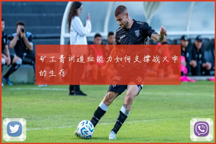 矿工青训造血能力如何支撑战火中的生存