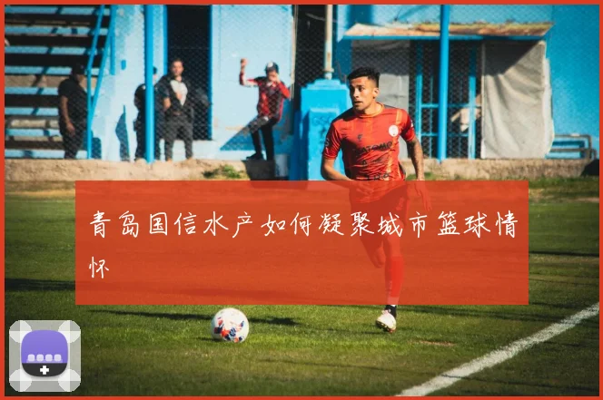 青岛国信水产如何凝聚城市篮球情怀