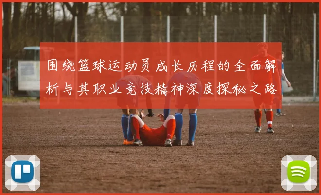 围绕篮球运动员成长历程的全面解析与其职业竞技精神深度探秘之路