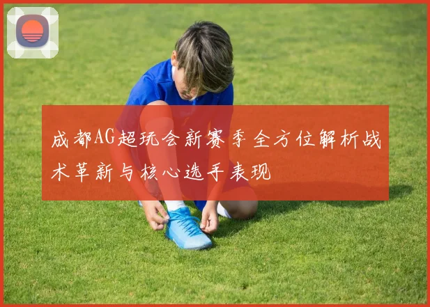 成都AG超玩会新赛季全方位解析战术革新与核心选手表现