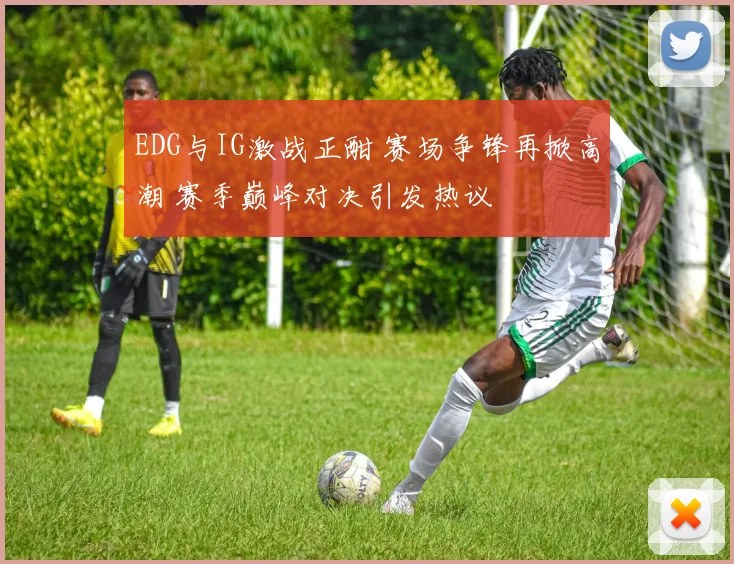 EDG与IG激战正酣 赛场争锋再掀高潮 赛季巅峰对决引发热议