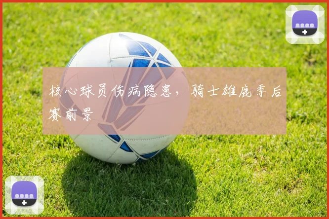 核心球员伤病隐患，骑士雄鹿季后赛前景