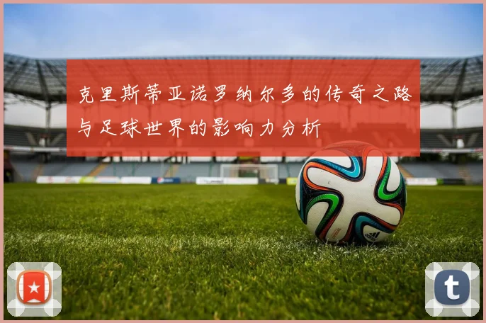 克里斯蒂亚诺罗纳尔多的传奇之路与足球世界的影响力分析