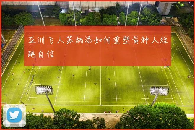 亚洲飞人苏炳添如何重塑黄种人短跑自信