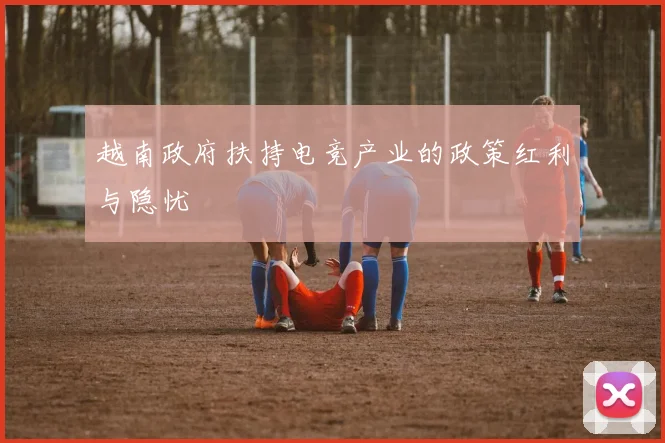 越南政府扶持电竞产业的政策红利与隐忧