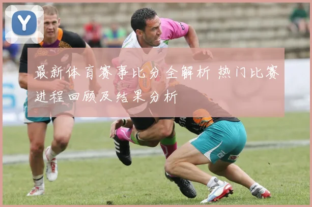 最新体育赛事比分全解析 热门比赛进程回顾及结果分析