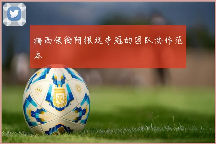 梅西领衔阿根廷夺冠的团队协作范本