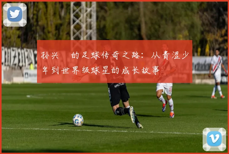 孙兴慜的足球传奇之路：从青涩少年到世界级球星的成长故事
