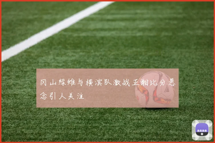 冈山绿雉与横滨队激战正酣比分悬念引人关注