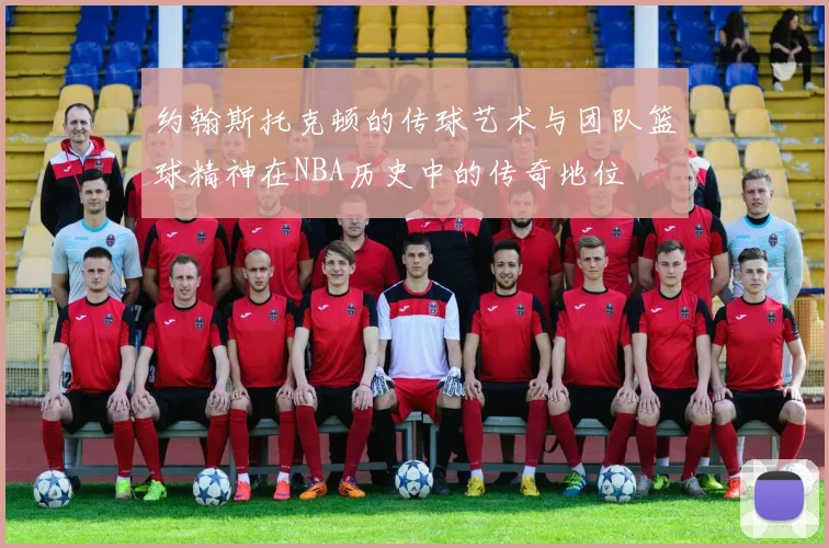 约翰斯托克顿的传球艺术与团队篮球精神在NBA历史中的传奇地位
