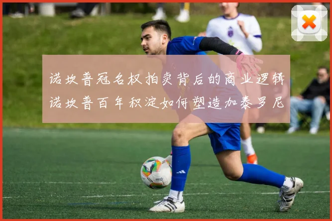 诺坎普冠名权拍卖背后的商业逻辑诺坎普百年积淀如何塑造加泰罗尼亚身份认同巴塞罗那市政府对诺坎普扩建的规划审批博弈从诺坎普看