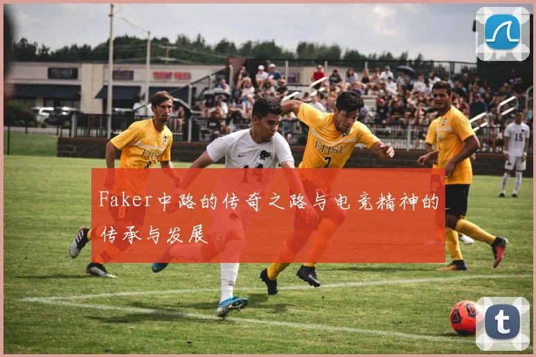 Faker中路的传奇之路与电竞精神的传承与发展