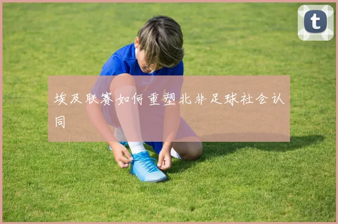 埃及联赛如何重塑北非足球社会认同
