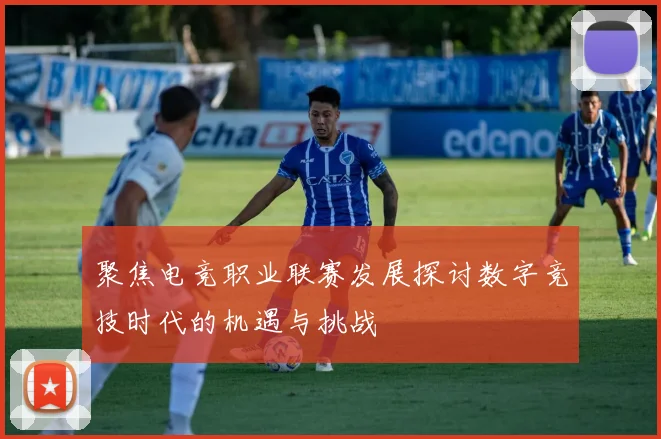 聚焦电竞职业联赛发展探讨数字竞技时代的机遇与挑战