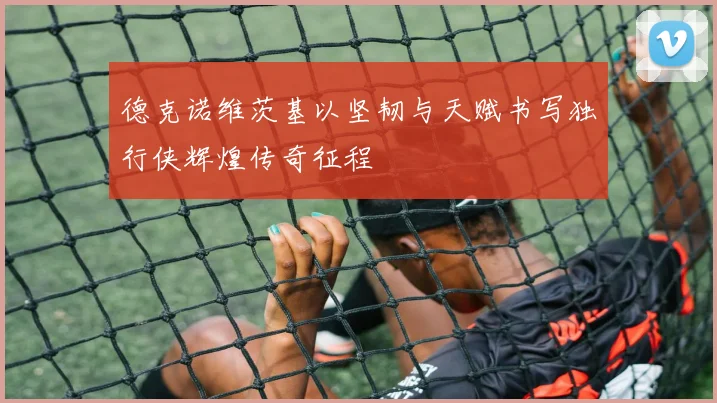 德克诺维茨基以坚韧与天赋书写独行侠辉煌传奇征程