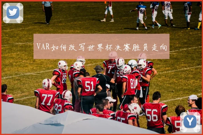 VAR如何改写世界杯决赛胜负走向