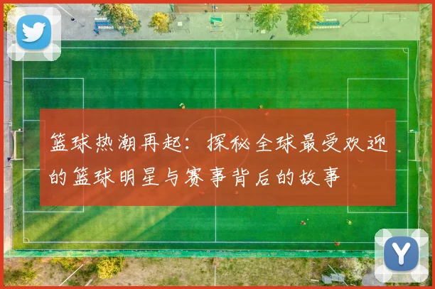 篮球热潮再起：探秘全球最受欢迎的篮球明星与赛事背后的故事