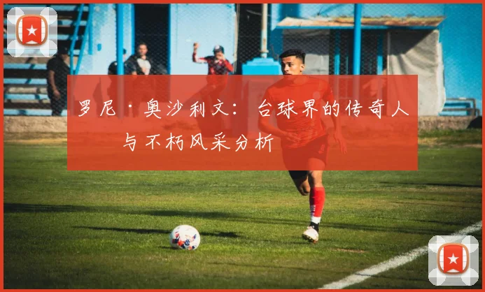 罗尼·奥沙利文：台球界的传奇人物与不朽风采分析