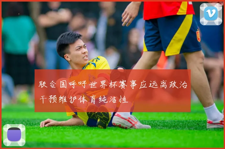 联合国呼吁世界杯赛事应远离政治干预维护体育纯洁性
