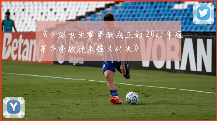 《全球电竞赛事激战正酣 2025年冠军争夺战迎来强力对决》