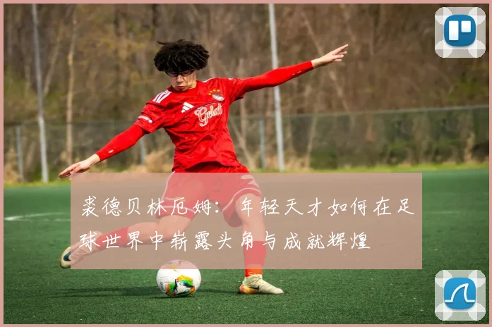裘德贝林厄姆：年轻天才如何在足球世界中崭露头角与成就辉煌