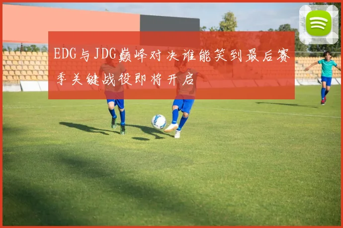 EDG与JDG巅峰对决谁能笑到最后赛季关键战役即将开启