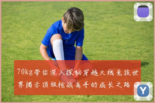 70kg带你深入探秘穿越火线竞技世界揭示顶级枪战高手的成长之路