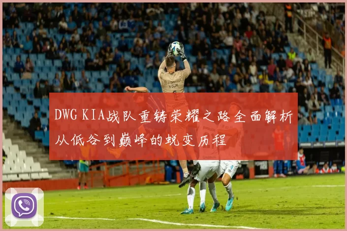 DWG KIA战队重铸荣耀之路全面解析从低谷到巅峰的蜕变历程